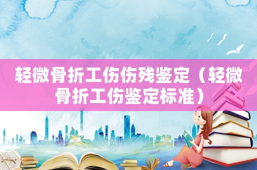 輕微骨折工傷傷殘鑒定（輕微骨折工傷鑒定標(biāo)準(zhǔn)）
