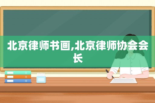 北京律師書畫,北京律師協(xié)會(huì)會(huì)長