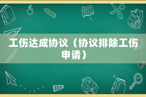 工傷達(dá)成協(xié)議（協(xié)議排除工傷申請(qǐng)）
