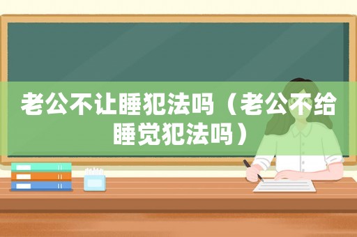老公不讓睡犯法嗎（老公不給睡覺犯法嗎）