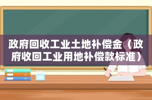 政府回收工業(yè)土地補償金（政府收回工業(yè)用地補償款標準）