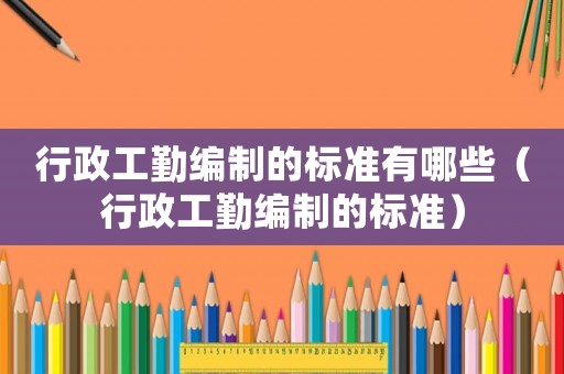 行政工勤編制的標(biāo)準(zhǔn)有哪些（行政工勤編制的標(biāo)準(zhǔn)）
