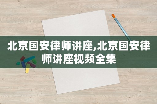北京國(guó)安律師講座,北京國(guó)安律師講座視頻全集