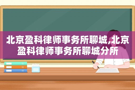 北京盈科律師事務所聊城,北京盈科律師事務所聊城分所
