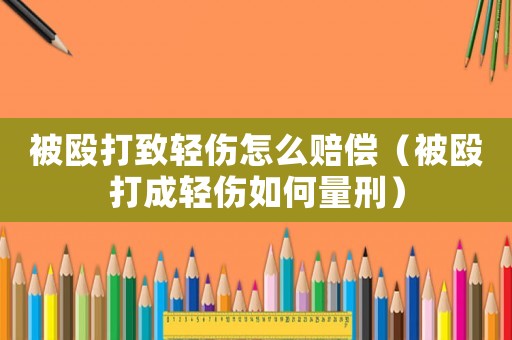 被毆打致輕傷怎么賠償（被毆打成輕傷如何量刑）