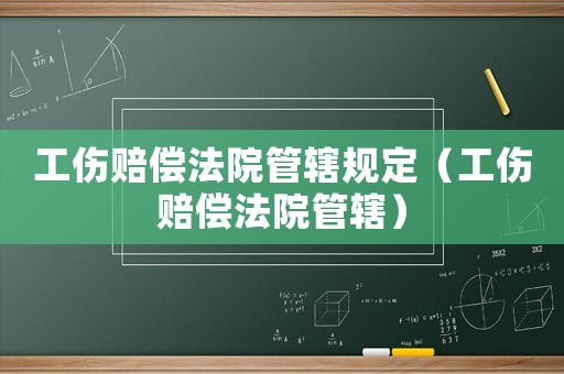 工傷賠償法院管轄規(guī)定（工傷賠償法院管轄）