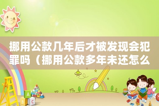 挪用公款幾年后才被發(fā)現(xiàn)會犯罪嗎（挪用公款多年未還怎么定罪）