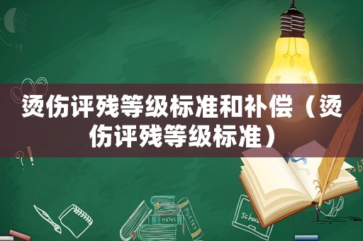 燙傷評殘等級標(biāo)準(zhǔn)和補(bǔ)償（燙傷評殘等級標(biāo)準(zhǔn)）