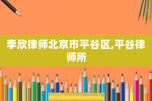 李欣律師北京市平谷區(qū),平谷律師所