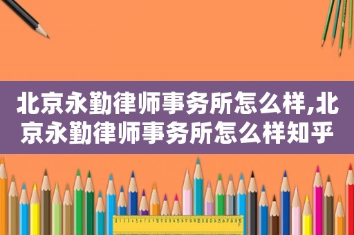 北京永勤律師事務(wù)所怎么樣,北京永勤律師事務(wù)所怎么樣知乎