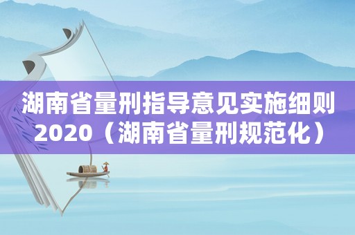 湖南省量刑指導(dǎo)意見(jiàn)實(shí)施細(xì)則2020（湖南省量刑規(guī)范化）