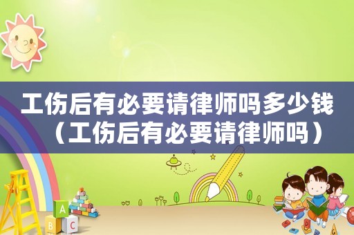 工傷后有必要請律師嗎多少錢（工傷后有必要請律師嗎）