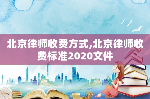 北京律師收費(fèi)方式,北京律師收費(fèi)標(biāo)準(zhǔn)2020文件