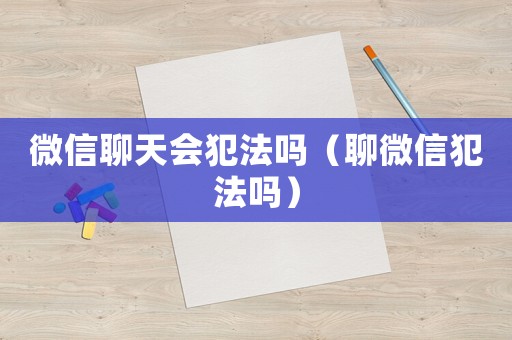 微信聊天會(huì)犯法嗎（聊微信犯法嗎）