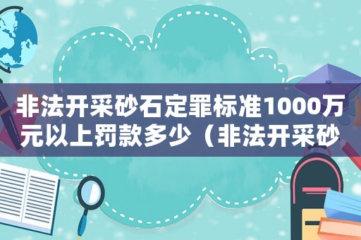 非法開采砂石定罪標準1000萬元以上罰款多少（非法開采砂石怎么定罪標準）