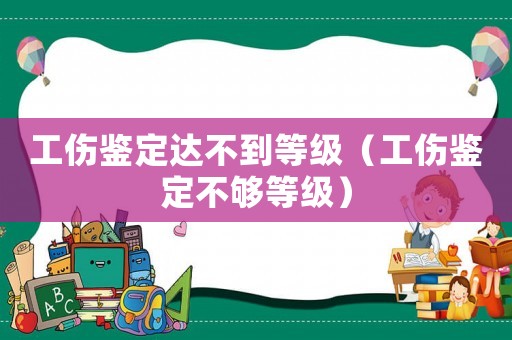 工傷鑒定達(dá)不到等級(jí)（工傷鑒定不夠等級(jí)）