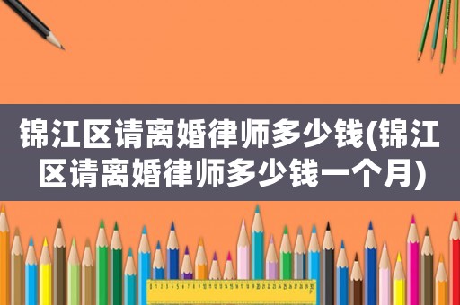 錦江區(qū)請離婚律師多少錢(錦江區(qū)請離婚律師多少錢一個月)