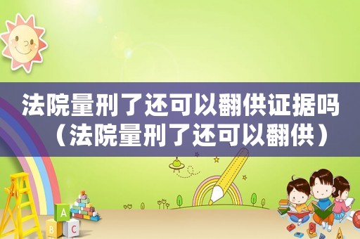 法院量刑了還可以翻供證據嗎（法院量刑了還可以翻供）