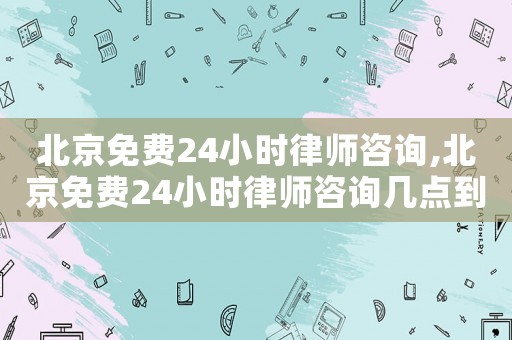 北京免費(fèi)24小時(shí)律師咨詢,北京免費(fèi)24小時(shí)律師咨詢幾點(diǎn)到幾點(diǎn)