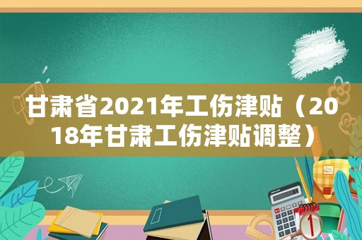 甘肅省2021年工傷津貼（2018年甘肅工傷津貼調(diào)整）