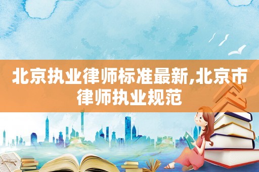 北京執(zhí)業(yè)律師標(biāo)準(zhǔn)最新,北京市律師執(zhí)業(yè)規(guī)范
