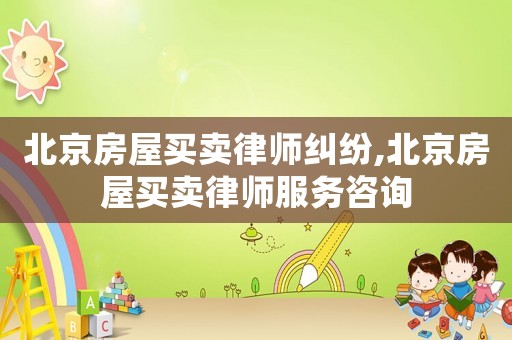 北京房屋買賣律師糾紛,北京房屋買賣律師服務(wù)咨詢