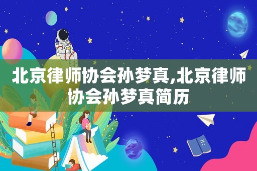 北京律師協(xié)會(huì)孫夢(mèng)真,北京律師協(xié)會(huì)孫夢(mèng)真簡(jiǎn)歷