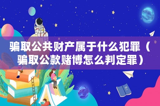 騙取公共財產(chǎn)屬于什么犯罪（騙取公款賭博怎么判定罪）