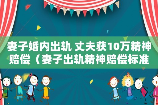 妻子婚內(nèi)出軌 丈夫獲10萬精神賠償（妻子出軌精神賠償標(biāo)準(zhǔn)）