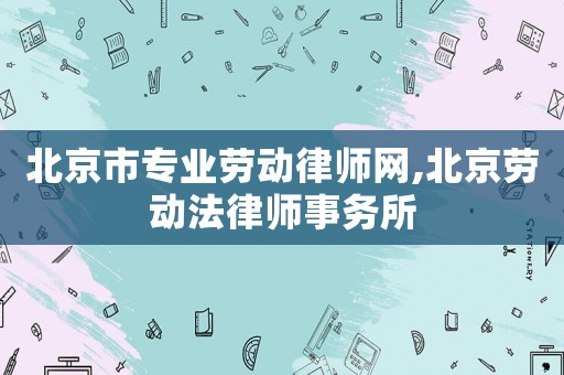 北京市專業(yè)勞動律師網(wǎng),北京勞動法律師事務(wù)所