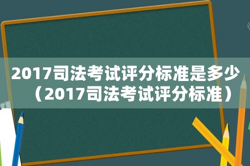 2017司法考試評分標準是多少（2017司法考試評分標準）