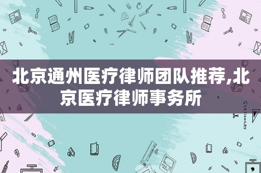 北京通州醫(yī)療律師團隊推薦,北京醫(yī)療律師事務所