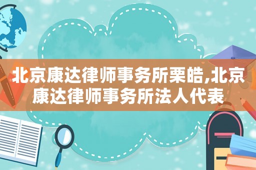 北京康達律師事務所栗皓,北京康達律師事務所法人代表