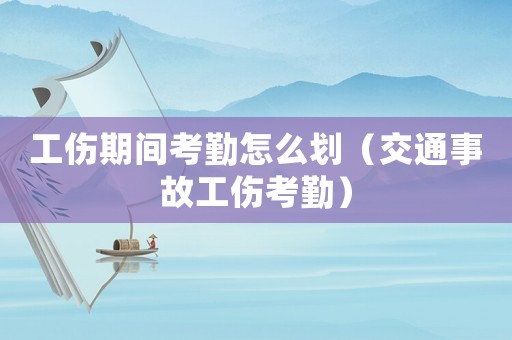 工傷期間考勤怎么劃（交通事故工傷考勤）