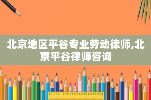 北京地區(qū)平谷專業(yè)勞動律師,北京平谷律師咨詢