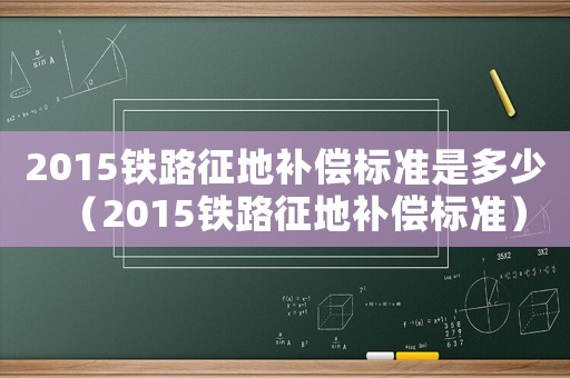 2015鐵路征地補償標準是多少（2015鐵路征地補償標準）