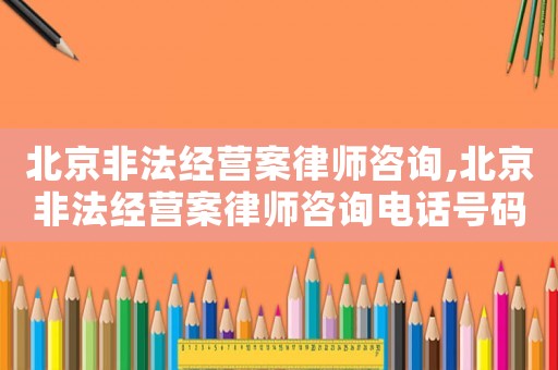 北京非法經(jīng)營(yíng)案律師咨詢,北京非法經(jīng)營(yíng)案律師咨詢電話號(hào)碼