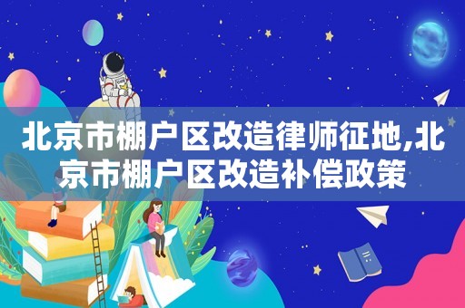 北京市棚戶區(qū)改造律師征地,北京市棚戶區(qū)改造補償政策