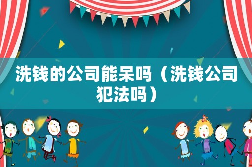 洗錢的公司能呆嗎（洗錢公司犯法嗎）