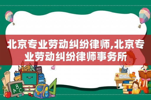 北京專業(yè)勞動糾紛律師,北京專業(yè)勞動糾紛律師事務所