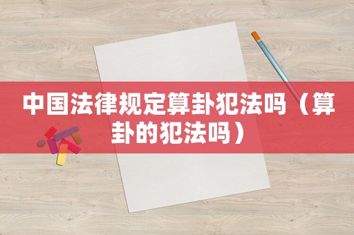 中國法律規(guī)定算卦犯法嗎（算卦的犯法嗎）