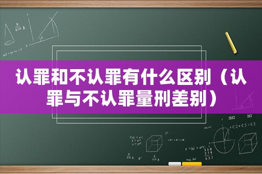 認(rèn)罪和不認(rèn)罪有什么區(qū)別（認(rèn)罪與不認(rèn)罪量刑差別）