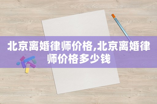 北京離婚律師價(jià)格,北京離婚律師價(jià)格多少錢