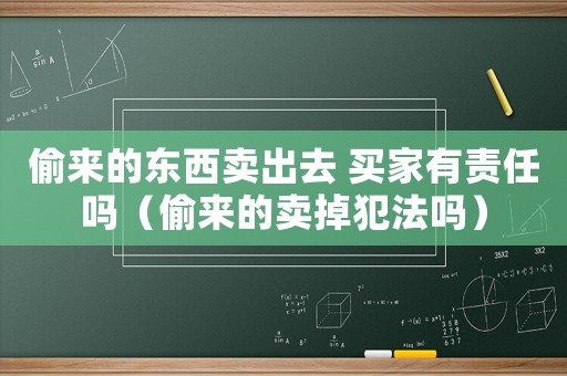 偷來(lái)的東西賣(mài)出去 買(mǎi)家有責(zé)任嗎（偷來(lái)的賣(mài)掉犯法嗎）