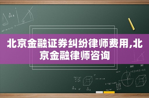 北京金融證券糾紛律師費(fèi)用,北京金融律師咨詢