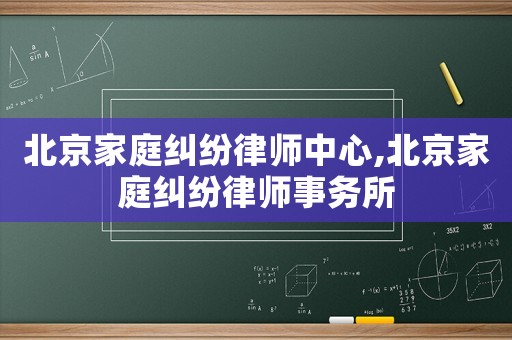 北京家庭糾紛律師中心,北京家庭糾紛律師事務(wù)所