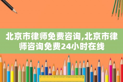 北京市律師免費(fèi)咨詢,北京市律師咨詢免費(fèi)24小時(shí)在線