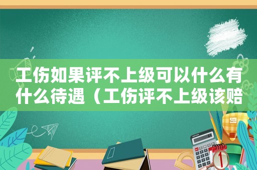 工傷如果評(píng)不上級(jí)可以什么有什么待遇（工傷評(píng)不上級(jí)該賠多少錢）