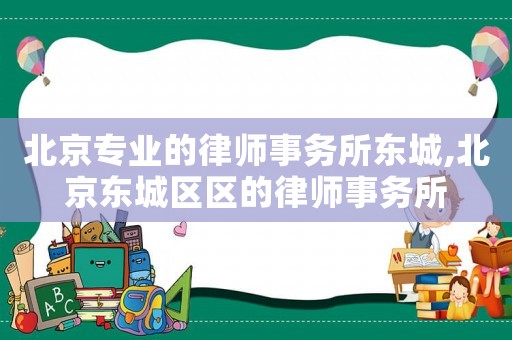 北京專業(yè)的律師事務(wù)所東城,北京東城區(qū)區(qū)的律師事務(wù)所