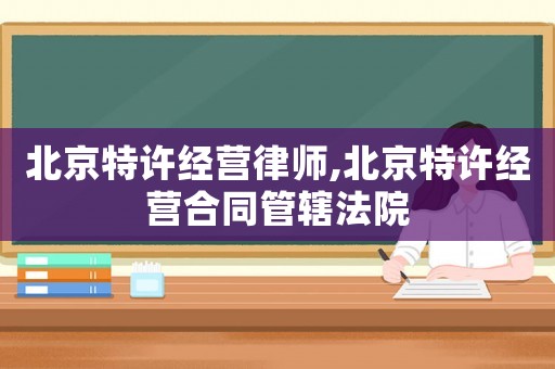 北京特許經(jīng)營律師,北京特許經(jīng)營合同管轄法院